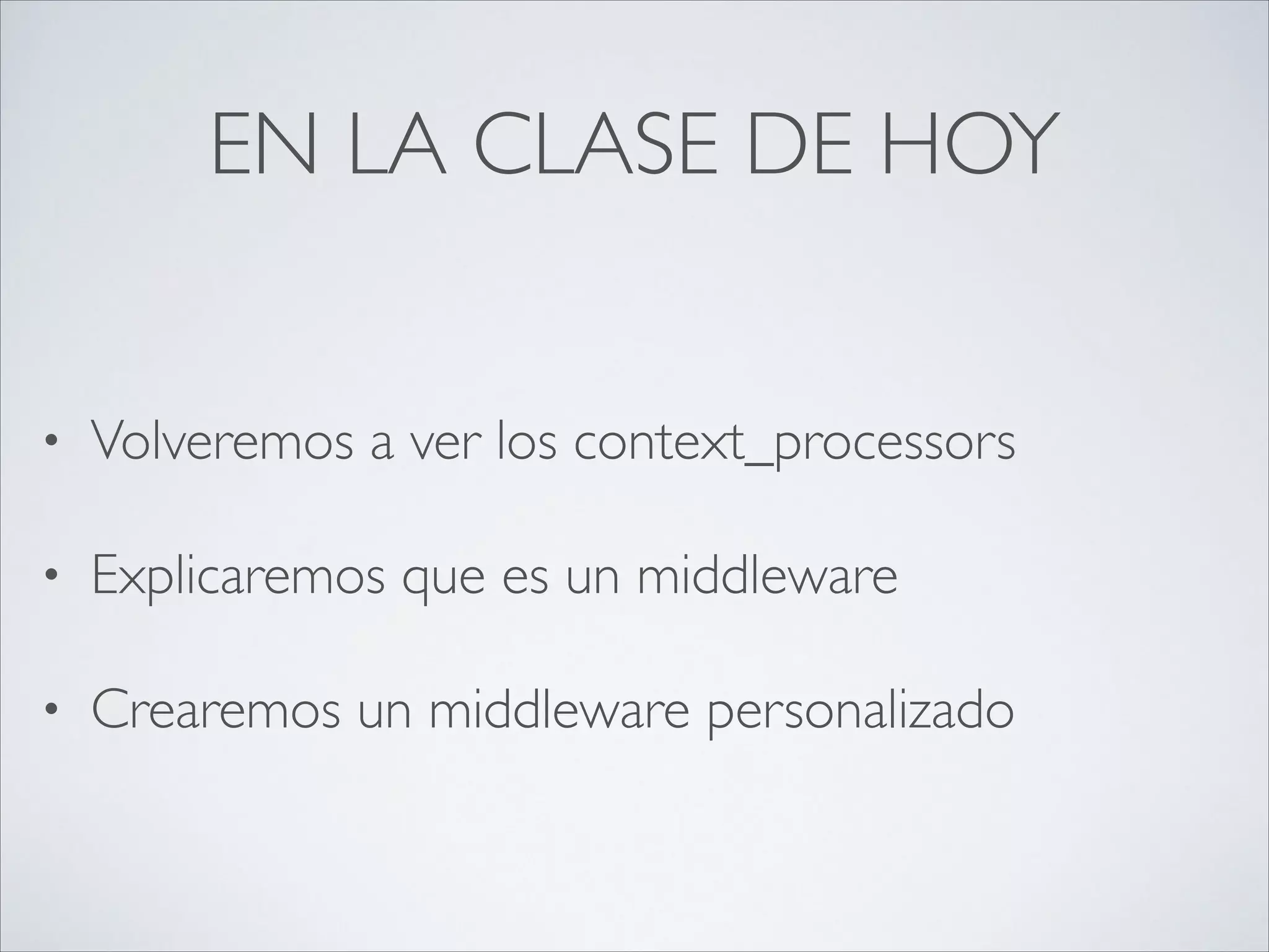 EN LA CLASE DE HOY
• Volveremos a ver los context_processors	

• Explicaremos que es un middleware	

• Crearemos un middleware personalizado
 