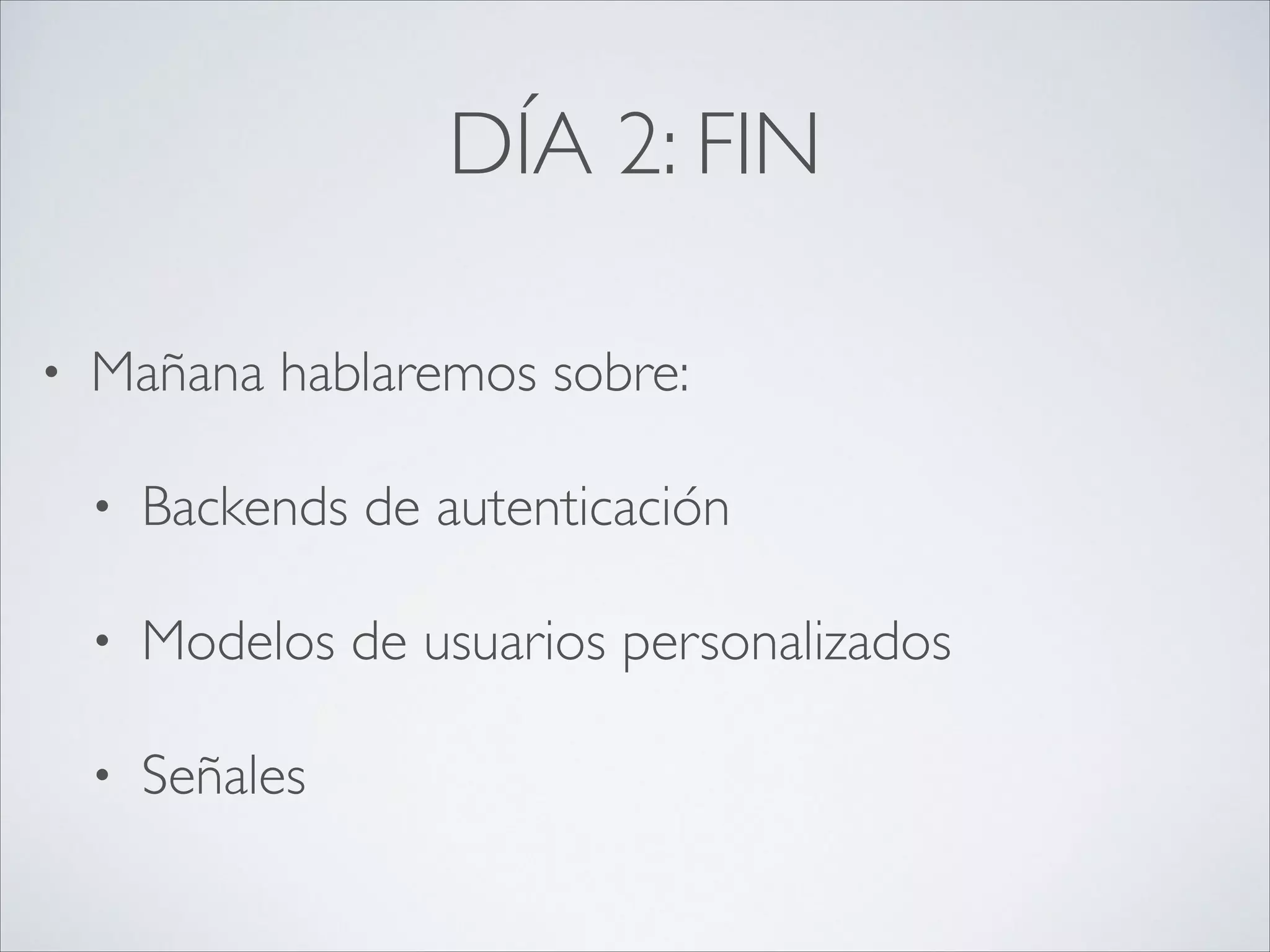 DÍA 2: FIN
• Mañana hablaremos sobre:	

• Backends de autenticación	

• Modelos de usuarios personalizados	

• Señales
 
