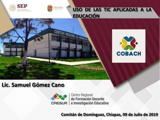 USO DE LAS TIC APLICADAS A LA
EDUCACIÓN
Comitán de Domínguez, Chiapas, 09 de Julio de 2019
Lic. Samuel Gómez Cano
 