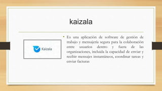 kaizala
• Es una aplicación de software de gestión de
trabajo y mensajería segura para la colaboración
entre usuarios dentro y fuera de las
organizaciones, incluida la capacidad de enviar y
recibir mensajes instantáneos, coordinar tareas y
enviar facturas
 