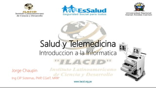 Salud y Telemedicina
Introduccion a la Informatica
Jorge Chaupin
Ing CIP Sistemas, PMP, CGeIT, MPA*
 