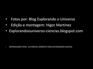 • Fotos por: Blog Explorando o Universo
• Edição e montagem: Higor Martinez
• Explorandoouniverso-ciencias.blogspot.com


•   (REPRODUÇÃO   TOTAL OU PARCIAL SOMENTE COM AUTORIZAÇÃO ESCRITA)
 
