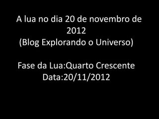 AA lua no dia 20 de novembro de
              2012
 (Blog Explorando o Universo)

 Fase da Lua:Quarto Crescente
       Data:20/11/2012
 