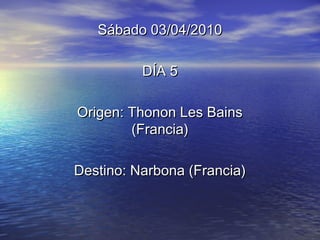 Sábado 03/04/2010Sábado 03/04/2010
DÍA 5DÍA 5
Origen: Thonon Les BainsOrigen: Thonon Les Bains
(Francia)(Francia)
Destino: Narbona (Francia)Destino: Narbona (Francia)
 
