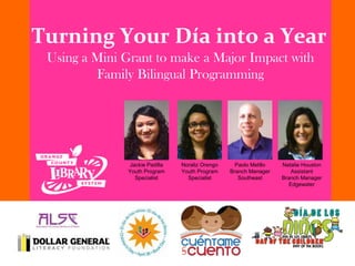 Turning Your Día into a Year
Using a Mini Grant to make a Major Impact with
Family Bilingual Programming
Jackie Padilla
Youth Program
Specialist
Noraliz Orengo
Youth Program
Specialist
Paolo Melillo
Branch Manager
Southeast
Natalie Houston
Assistant
Branch Manager
Edgewater
 