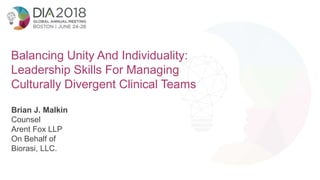 1
Balancing Unity And Individuality:
Leadership Skills For Managing
Culturally Divergent Clinical Teams
Brian J. Malkin
Counsel
Arent Fox LLP
On Behalf of
Biorasi, LLC.
 
