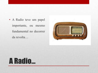 A Radio…
• A Radio teve um papel
importante, ou mesmo
fundamental no decorrer
da revolta…
 
