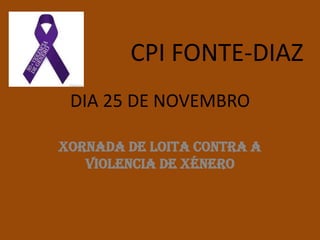 CPI FONTE-DIAZ
DIA 25 DE NOVEMBRO
XORNADA DE LOITA CONTRA A
VIOLENCIA DE XÉNERO

 
