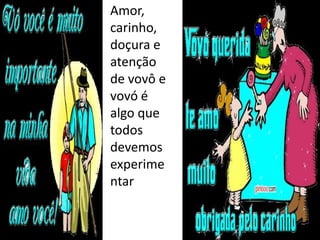 • Amor,
  carinho,
  doçura e
  atenção
  de vovô e
  vovó é
  algo que
  todos
  devemos
  experime
  ntar
 