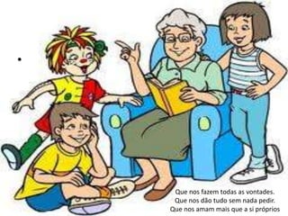 •




     Que nos fazem todas as vontades.
     Que nos dão tudo sem nada pedir.
    Que nos amam mais que a si próprios
 