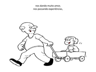 nos dando muito amor,
nos passando experiências,
 