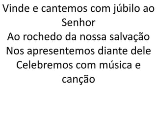 Vinde e cantemos com júbilo ao
            Senhor
 Ao rochedo da nossa salvação
 Nos apresentemos diante dele
   Celebremos com música e
            canção
 