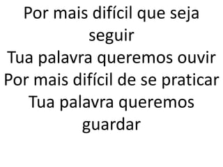 Por mais difícil que seja
           seguir
Tua palavra queremos ouvir
Por mais difícil de se praticar
   Tua palavra queremos
          guardar
 