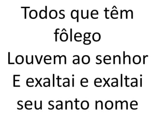 Todos que têm
      fôlego
Louvem ao senhor
 E exaltai e exaltai
 seu santo nome
 