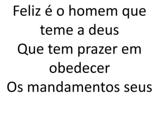 Feliz é o homem que
      teme a deus
  Que tem prazer em
        obedecer
Os mandamentos seus
 