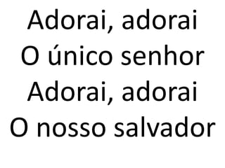 Adorai, adorai
 O único senhor
 Adorai, adorai
O nosso salvador
 