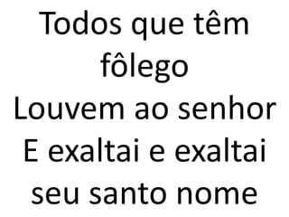 Todos que têm
      fôlego
Louvem ao senhor
 E exaltai e exaltai
 seu santo nome
 