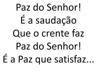 Paz do Senhor!
    É a saudação
  Que o crente faz
   Paz do Senhor!
É a Paz que satisfaz...
 