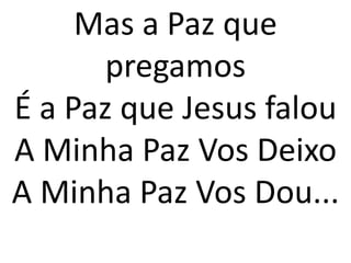 Mas a Paz que
       pregamos
É a Paz que Jesus falou
A Minha Paz Vos Deixo
A Minha Paz Vos Dou...
 