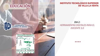 INSTITUTO TECNOLÓGICO SUPERIOR
DE VILLA LA VENTA
DIA 2:
HERRAMIENTAS DIGITALES PARA EL
DOCENTE 3.0
 