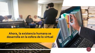 Ahora, la existencia humana se
desarrolla en la esfera de lo virtual
10
 