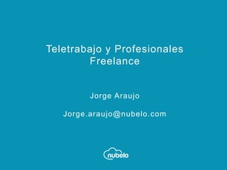 Teletrabajo y Profesionales
Freelance
Jorge Araujo
Jorge.araujo@nubelo.com
 