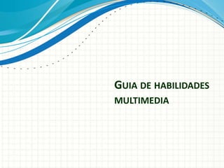 GUIA DE HABILIDADES
MULTIMEDIA
 