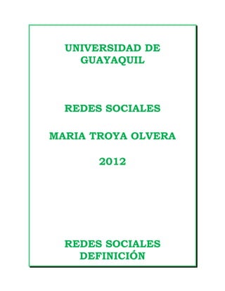 UNIVERSIDAD DE
    GUAYAQUIL



  REDES SOCIALES

MARIA TROYA OLVERA

       2012




  REDES SOCIALES
    DEFINICIÓN
 