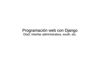 Programación web con Django
Día3: Interfaz administrativa, south, etc.
 