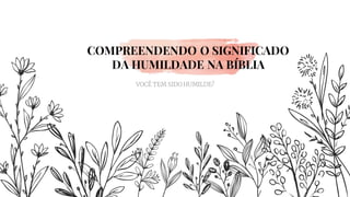 VOCÊ TEM SIDO HUMILDE?
COMPREENDENDO O SIGNIFICADO
DA HUMILDADE NA BÍBLIA
 