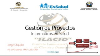 Gestión de Proyectos
Informaticos en Salud
Jorge Chaupin
Ing CIP Sistemas, PMP, CGeIT, MPA*
 