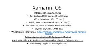 Xamarin.iOS
Introduction to Xamarin.iOS
• Dev tools and SDK Update (0 to 30 mins)
• iOS architecture (30 to 60 mins)
• Bui...