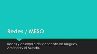 Redes / MESO
Redes y desarrollo del concepto en Uruguay,
América y el Mundo.
 