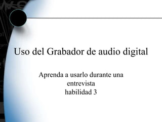 Uso del Grabador de audio digital Aprenda a usarlo durante una entrevistahabilidad 3 