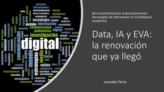Data, IA y EVA:
la renovación
que ya llegó
De la automatización al descubrimiento:
Tecnologías de información en la biblioteca
académica
Lourdes Feria
 