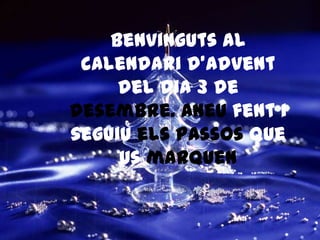 Benvinguts al
 calendari d’advent
     del dia 3 de
desembre. Aneu fent i
seguiu els passos que
     us marquen
 