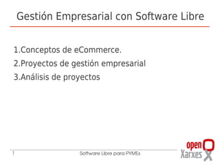 Gestión Empresarial con Software Libre


1.Conceptos de eCommerce.
2.Proyectos de gestión empresarial
3.Análisis de proyectos




1                Software Libre para PYMEs
 