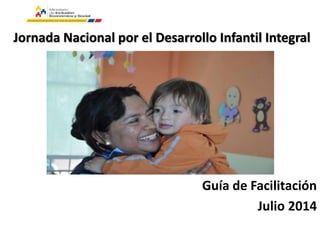 Guía de Facilitación
Julio 2014
Jornada Nacional por el Desarrollo Infantil Integral
 