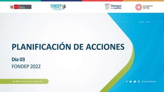 PLANIFICACIÓN DE ACCIONES
FONDEP 2022
M A Y O , 2 0 2 2
Día 03
 