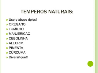 TEMPEROS NATURAIS:
 Use e abuse deles!
 ORÉGANO
 TOMILHO
 MANJERICÃO
 CEBOLINHA
 ALECRIM
 PIMENTA
 CÚRCUMA
 Diversifique!!
 