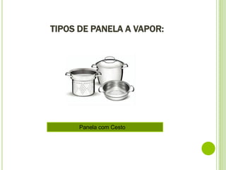 TIPOS DE PANELA A VAPOR:
Panela com Cesto
 