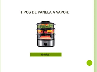 TIPOS DE PANELA A VAPOR:
Elétrica
 