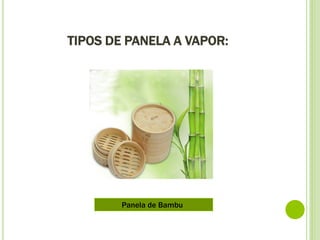 TIPOS DE PANELA A VAPOR:
Panela de Bambu
 