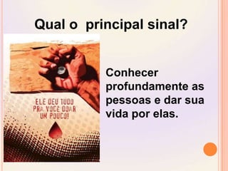 Qual o  principal sinal?Conhecer profundamente as pessoas e dar sua vida por elas.