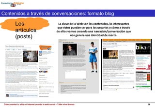 Los artículos (posts) Contenidos a través de conversaciones: formato blog La clave de la Web son los contenidos,  lo interesantes que éstos puedan ser para los usuarios y cómo a través de ellos vamos creando una narración/conversación que nos genere una identidad de marca. 