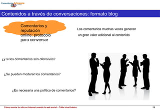 Comentarios y reputación online: protocolo para conversar Contenidos a través de conversaciones: formato blog ¿Es necesaria una política de comentarios? Los comentarios muchas veces generan un gran valor adicional al contenido ¿y si los comentarios son ofensivos?  ¿Se pueden moderar los comentarios? 
