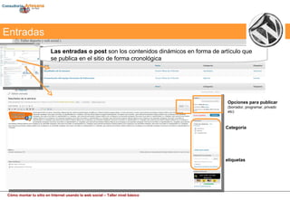 Radiografía de un wordpress:  secciones Entradas Las entradas o post  son los contenidos dinámicos en forma de artículo que se publica en el sitio de forma cronológica Categoria  etiquetas Opciones para publicar   (borrador, programar, privado etc) 
