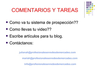 COMENTARIOS Y TAREAS Como va tu sistema de prospección?? Como llevas tu video?? Escribe artículos para tu blog. Contáctanos: [email_address]   [email_address] [email_address] 
