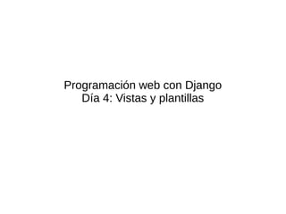 Programación web con Django
Día 4: Vistas y plantillas
 