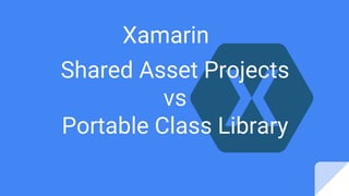 Xamarin
Shared Asset Projects
vs
Portable Class Library
 